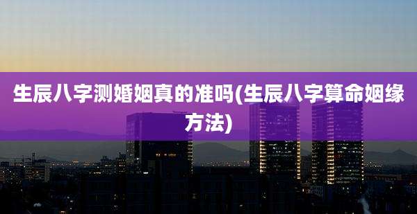 生辰八字测婚姻真的准吗(生辰八字算命姻缘方法)