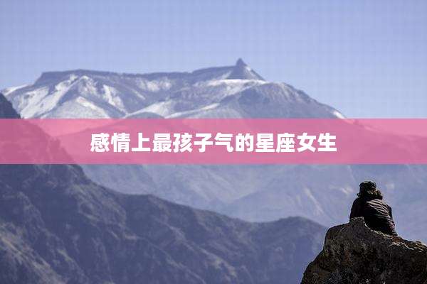 感情上最孩子气的星座女生