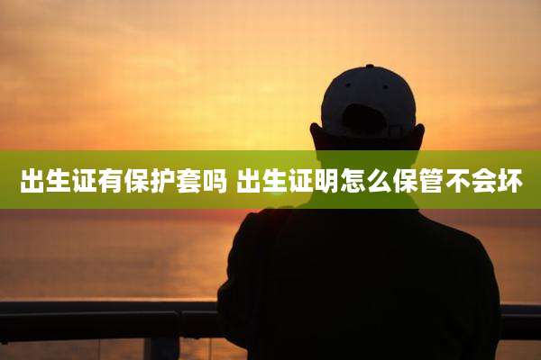 出生证有保护套吗 出生证明怎么保管不会坏