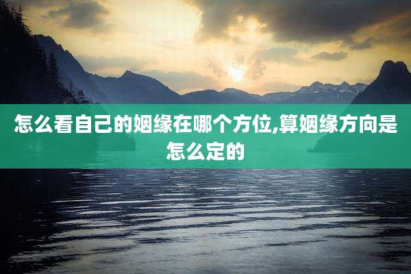 怎么看自己的姻缘在哪个方位,算姻缘方向是怎么定的