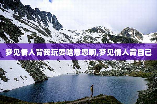 梦见情人背我玩耍啥意思啊,梦见情人背自己