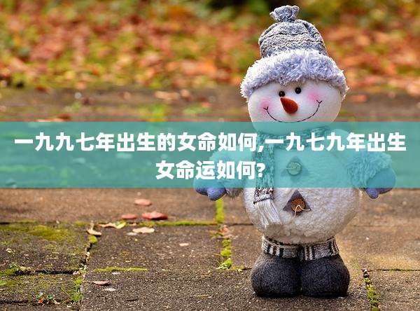 一九九七年出生的女命如何,一九七九年出生女命运如何?