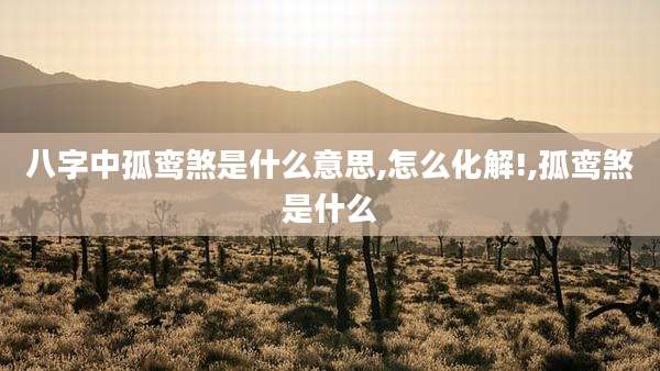 八字中孤鸾煞是什么意思,怎么化解!,孤鸾煞是什么