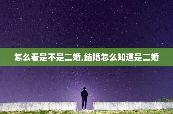 怎么看是不是二婚,结婚怎么知道是二婚