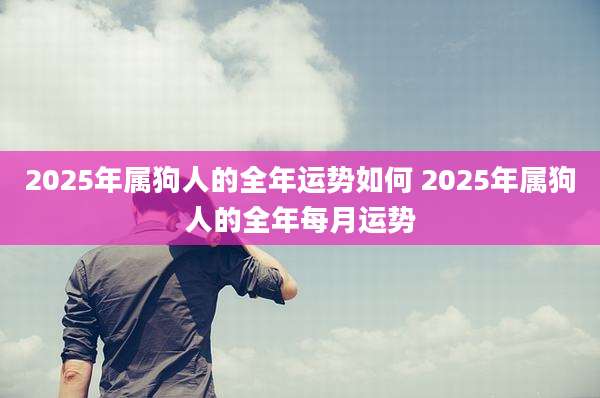 2025年属狗人的全年运势如何 2025年属狗人的全年每月运势