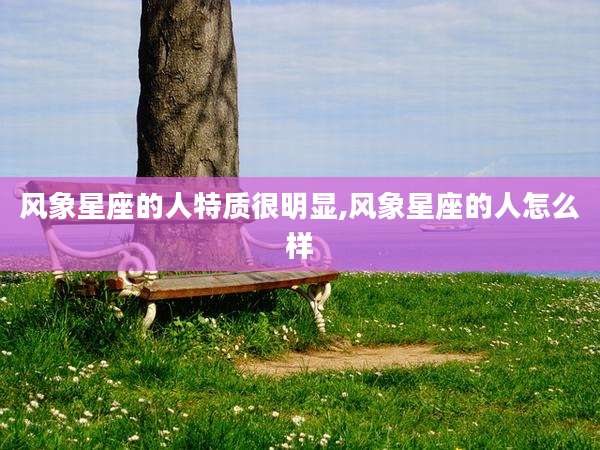 风象星座的人特质很明显,风象星座的人怎么样
