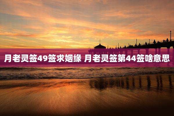 月老灵签49签求姻缘 月老灵签第44签啥意思