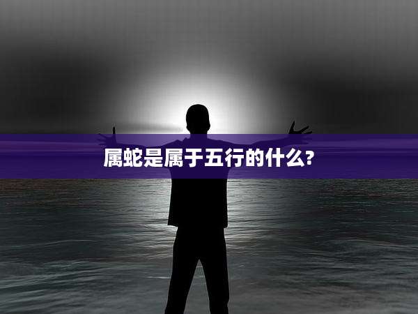 属蛇是属于五行的什么?