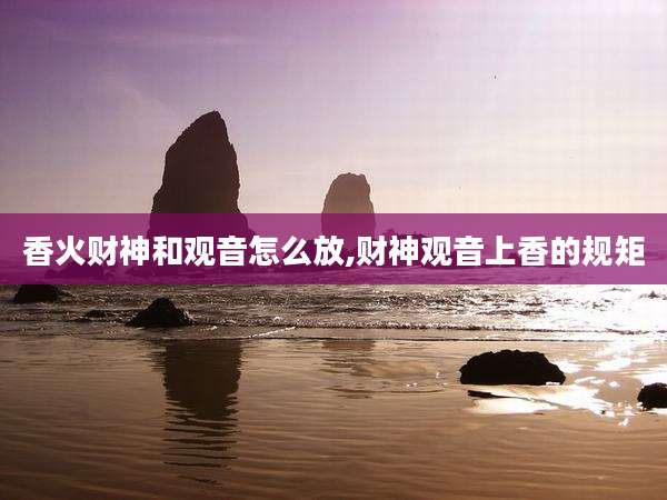 香火财神和观音怎么放,财神观音上香的规矩