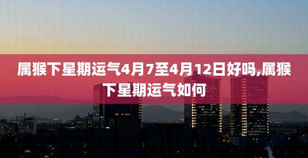 属猴下星期运气4月7至4月12日好吗,属猴下星期运气如何