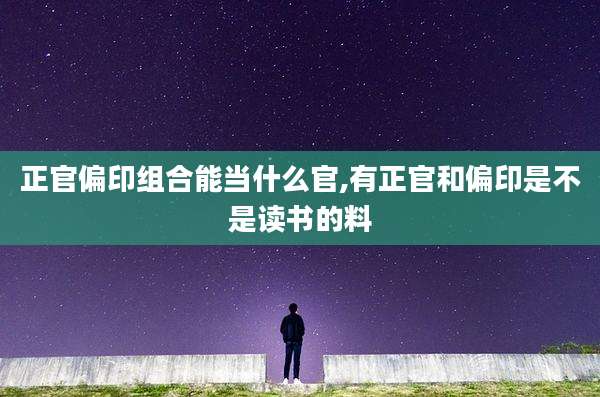 正官偏印组合能当什么官,有正官和偏印是不是读书的料