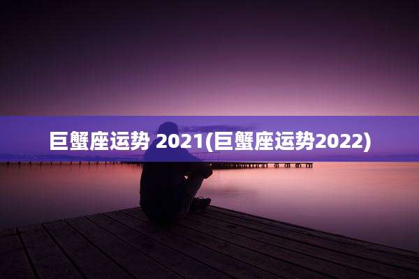 巨蟹座运势 2021(巨蟹座运势2022)