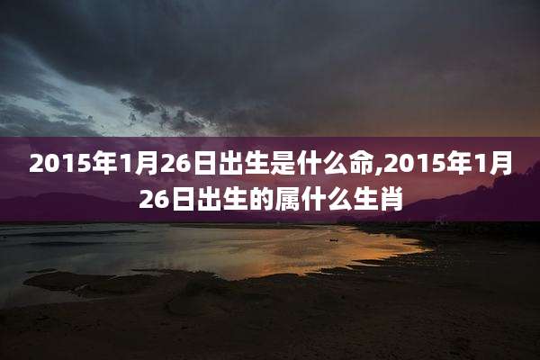 2015年1月26日出生是什么命,2015年1月26日出生的属什么生肖