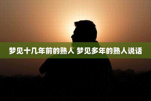 梦见十几年前的熟人 梦见多年的熟人说话