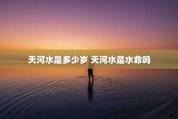 天河水是多少岁 天河水是水命吗