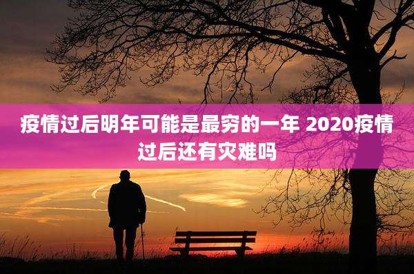 疫情过后明年可能是最穷的一年 2020疫情过后还有灾难吗