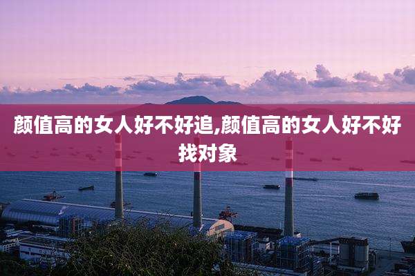 颜值高的女人好不好追,颜值高的女人好不好找对象