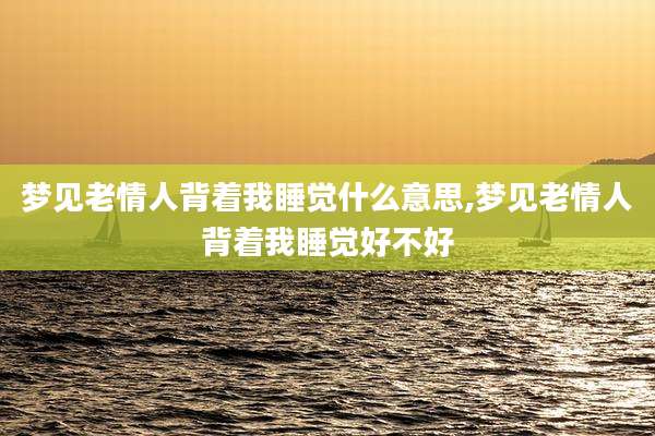 梦见老情人背着我睡觉什么意思,梦见老情人背着我睡觉好不好
