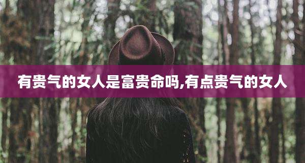 有贵气的女人是富贵命吗,有点贵气的女人