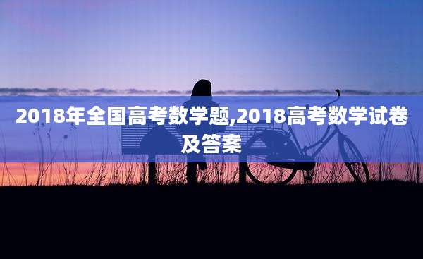 2018年全国高考数学题,2018高考数学试卷及答案