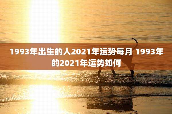 1993年出生的人2021年运势每月 1993年的2021年运势如何