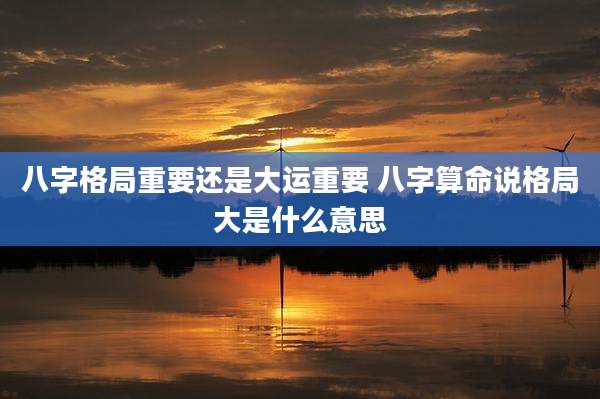 八字格局重要还是大运重要 八字算命说格局大是什么意思