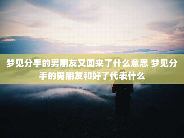梦见分手的男朋友又回来了什么意思 梦见分手的男朋友和好了代表什么