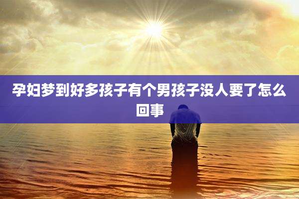 孕妇梦到好多孩子有个男孩子没人要了怎么回事