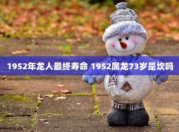 1952年龙人最终寿命 1952属龙73岁是坎吗