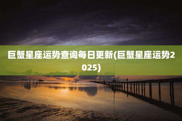 巨蟹星座运势查询每日更新(巨蟹星座运势2025)