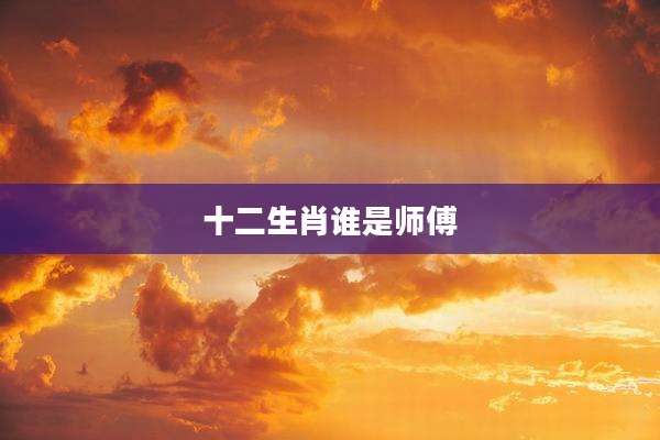 十二生肖谁是师傅