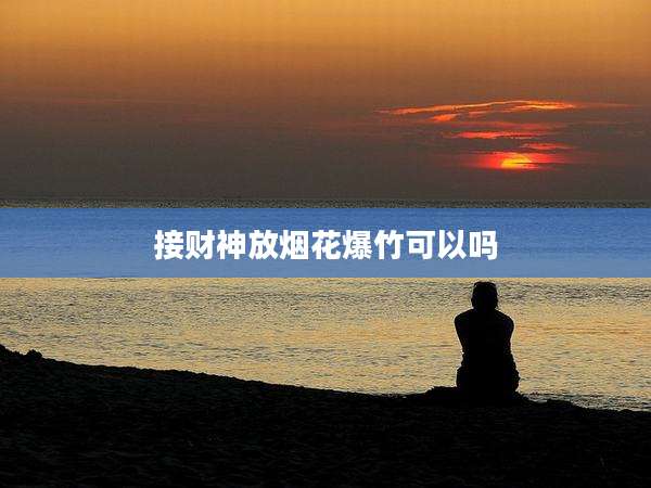 接财神放烟花爆竹可以吗
