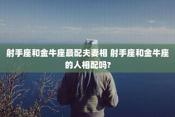射手座和金牛座最配夫妻相 射手座和金牛座的人相配吗?