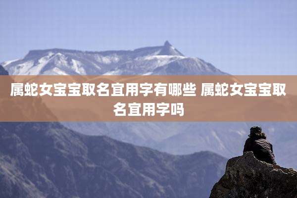 属蛇女宝宝取名宜用字有哪些 属蛇女宝宝取名宜用字吗