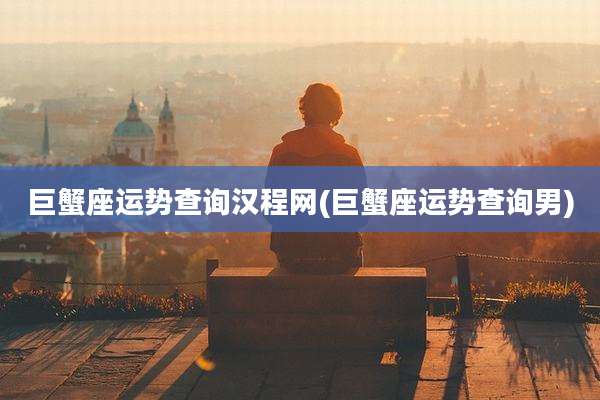 巨蟹座运势查询汉程网(巨蟹座运势查询男)