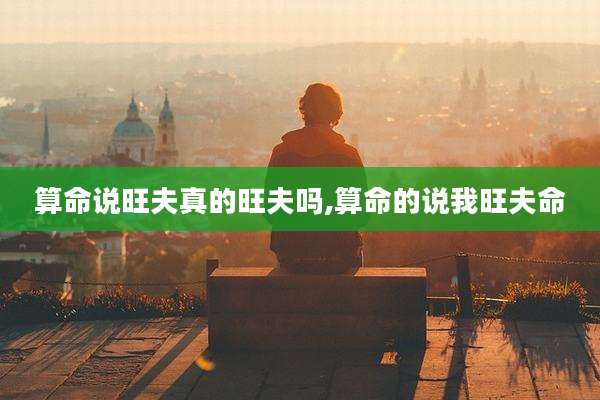算命说旺夫真的旺夫吗,算命的说我旺夫命