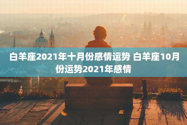 白羊座2021年十月份感情运势 白羊座10月份运势2021年感情