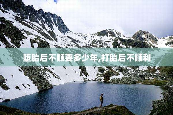 堕胎后不顺要多少年,打胎后不顺利