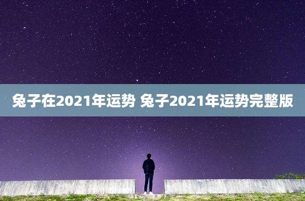 兔子在2021年运势 兔子2021年运势完整版