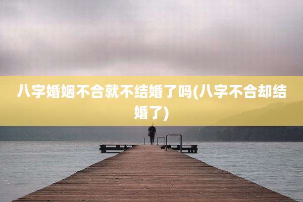 八字婚姻不合就不结婚了吗(八字不合却结婚了)