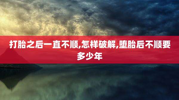 打胎之后一直不顺,怎样破解,堕胎后不顺要多少年