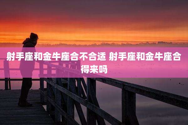射手座和金牛座合不合适 射手座和金牛座合得来吗