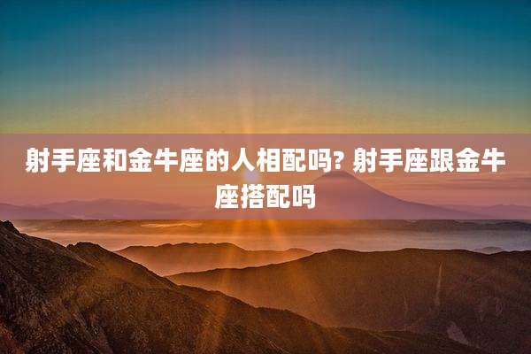 射手座和金牛座的人相配吗? 射手座跟金牛座搭配吗