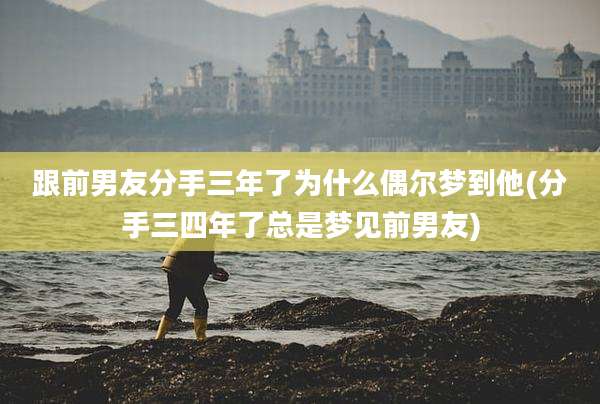 跟前男友分手三年了为什么偶尔梦到他(分手三四年了总是梦见前男友)