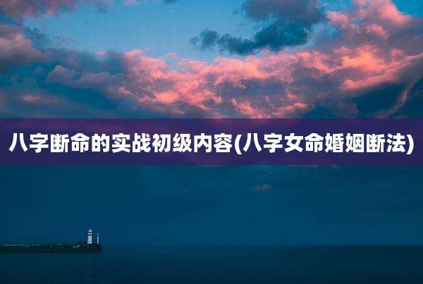 八字断命的实战初级内容(八字女命婚姻断法)