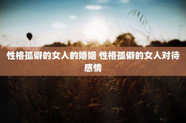 性格孤僻的女人的婚姻 性格孤僻的女人对待感情