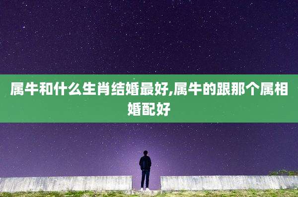 属牛和什么生肖结婚最好,属牛的跟那个属相婚配好