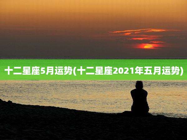 十二星座5月运势(十二星座2021年五月运势)