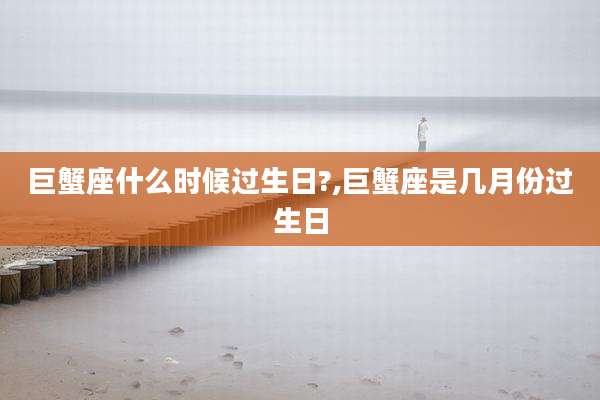巨蟹座什么时候过生日?,巨蟹座是几月份过生日