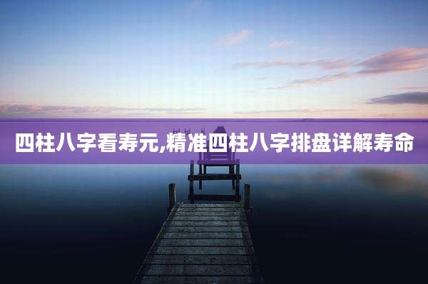 四柱八字看寿元,精准四柱八字排盘详解寿命